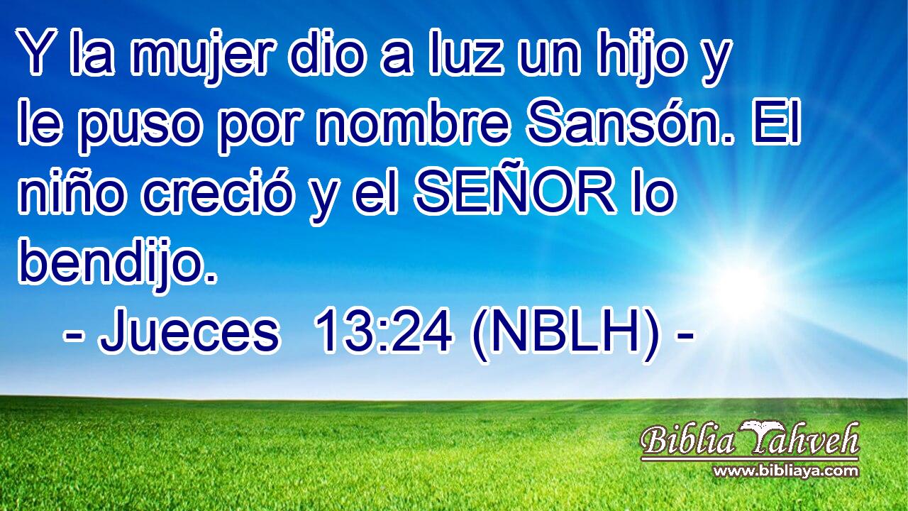  Y la mujer dio a luz un hijo y le puso por nombre Sansón. El niño creció y el SEÑOR lo bendijo. 