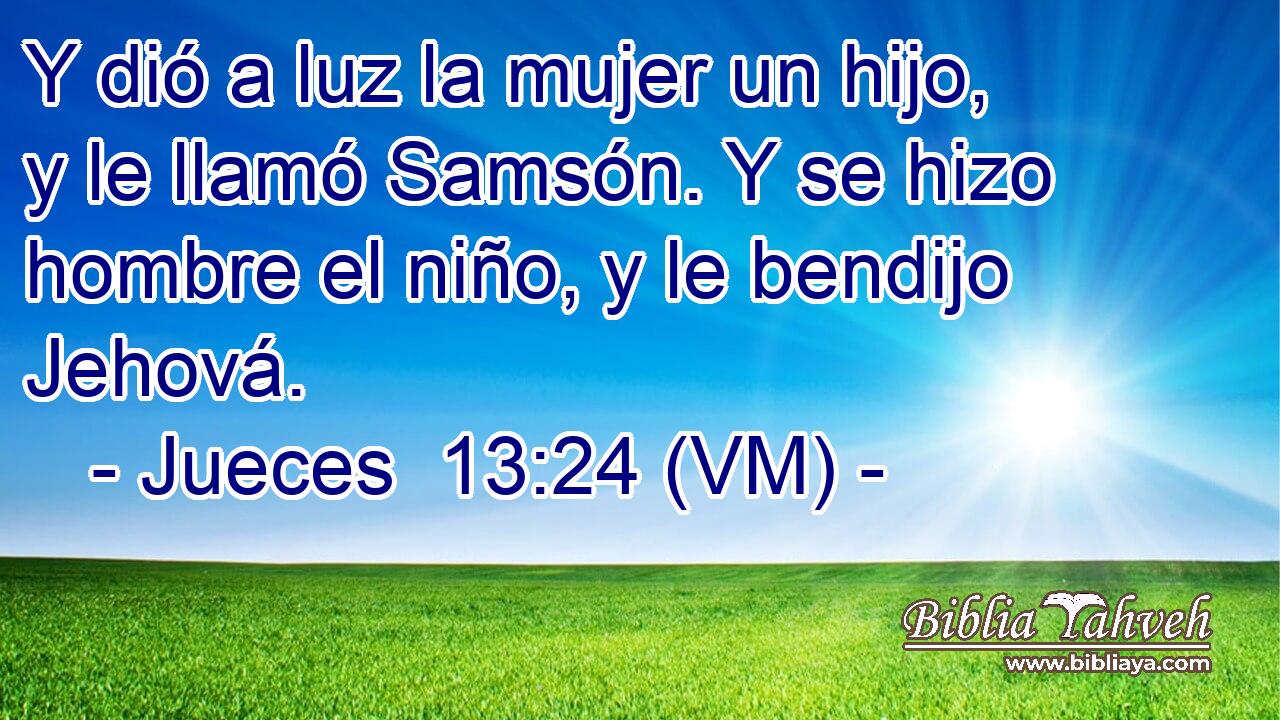 Y dió a luz la mujer un hijo, y le llamó Samsón. Y se hizo hombre el niño, y le bendijo Jehová. 