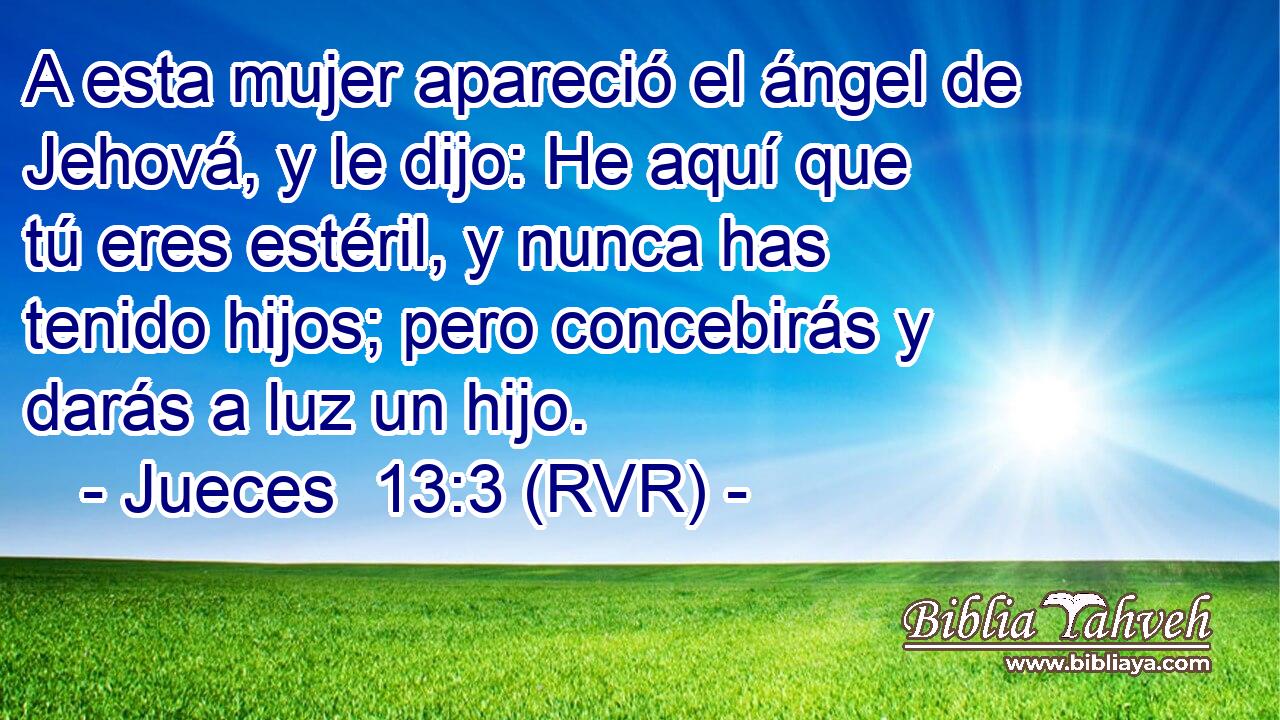 A esta mujer apareció el ángel de Jehová, y le dijo: He aquí que tú eres estéril, y nunca has tenido hijos; pero concebirás y darás a luz un hijo.