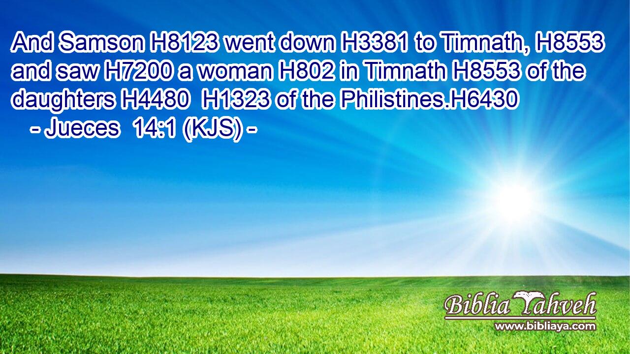 And Samson H8123 went down H3381 to Timnath, H8553 and saw H7200 a woman H802 in Timnath H8553 of the daughters H4480  H1323 of the Philistines.H6430