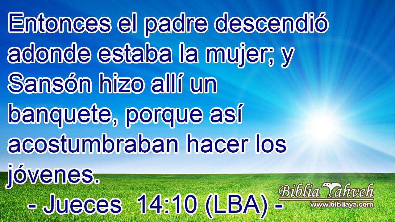 Entonces el padre descendió adonde estaba la mujer; y Sansón hizo allí un banquete, porque así acostumbraban hacer los jóvenes.