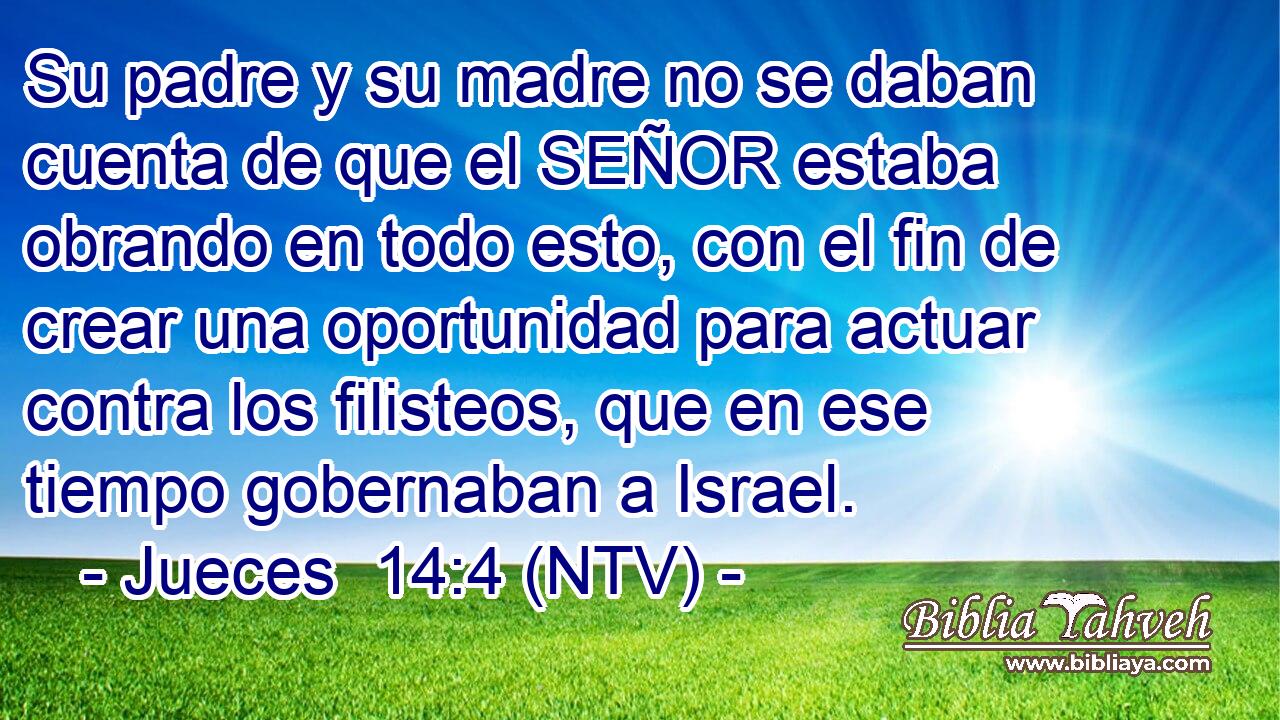 Su padre y su madre no se daban cuenta de que el SEÑOR estaba obrando en todo esto, con el fin de crear una oportunidad para actuar contra los filisteos, que en ese tiempo gobernaban a Israel.