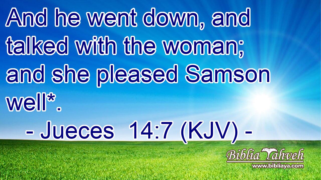 And he went down, and talked with the woman; and she pleased Samson well*.