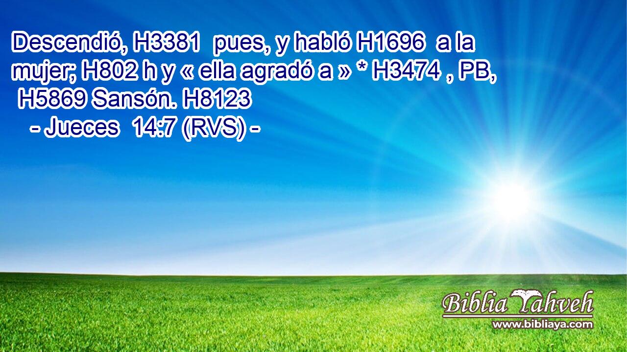Descendió, H3381  pues, y habló H1696  a la mujer; H802 h y « ella agradó a » * H3474 , PB,  H5869 Sansón. H8123  