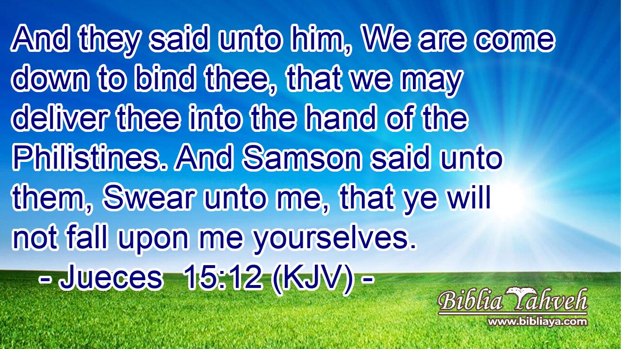 And they said unto him, We are come down to bind thee, that we may deliver thee into the hand of the Philistines. And Samson said unto them, Swear unto me, that ye will not fall upon me yourselves.