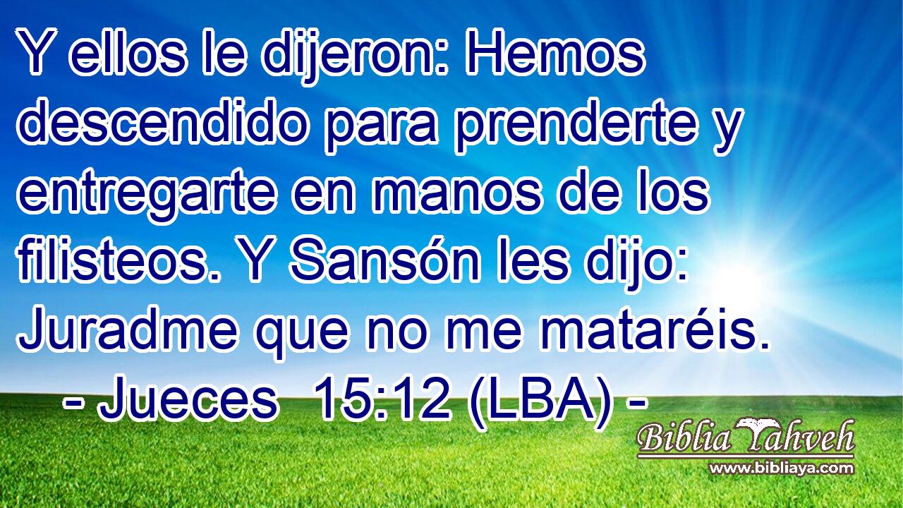 Y ellos le dijeron: Hemos descendido para prenderte y entregarte en manos de los filisteos. Y Sansón les dijo: Juradme que no me mataréis.