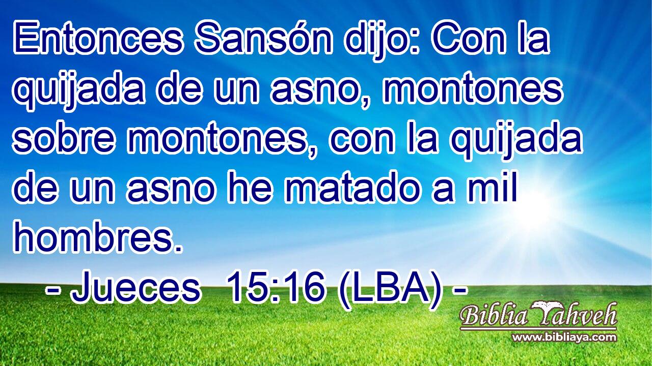 Entonces Sansón dijo: Con la quijada de un asno, montones sobre montones, con la quijada de un asno he matado a mil hombres.