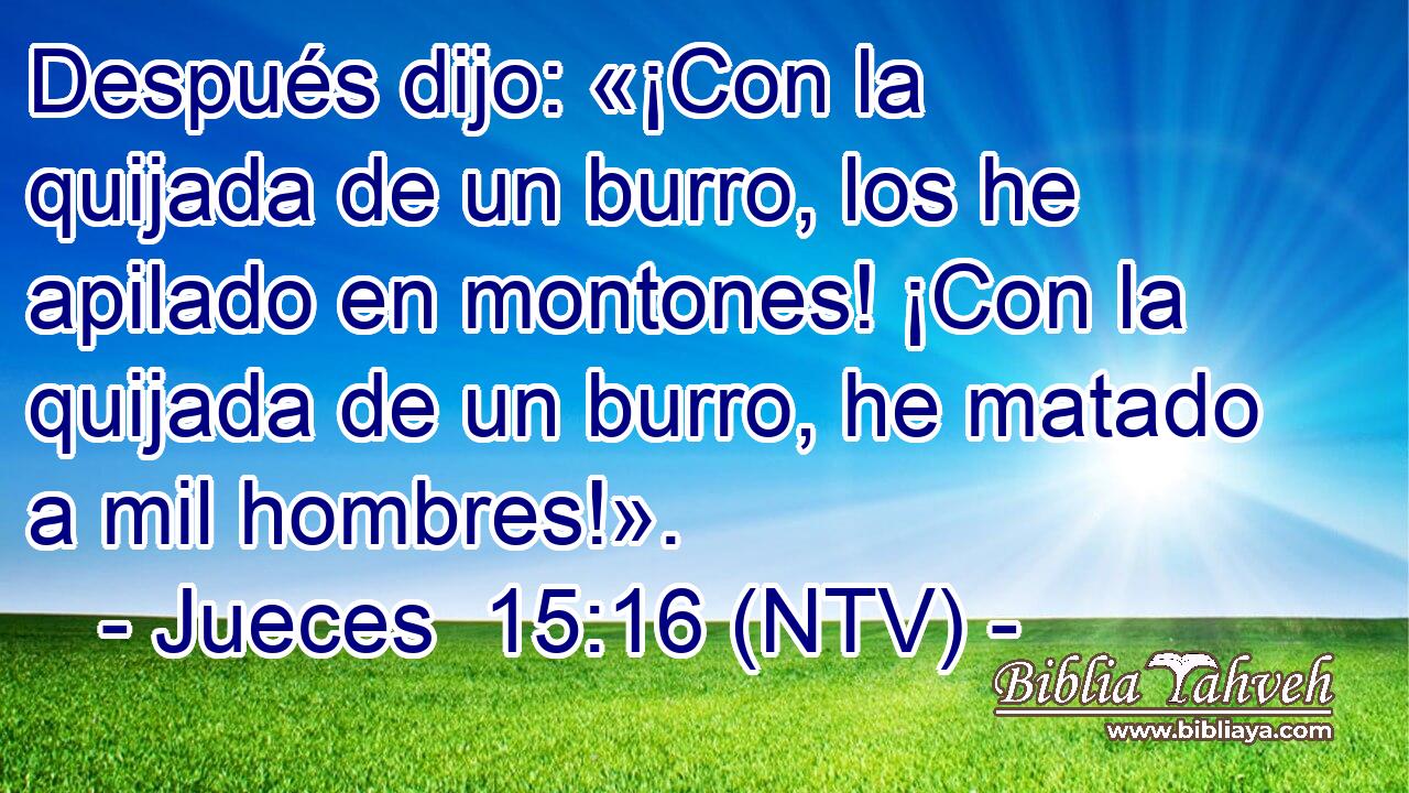 Después dijo: «¡Con la quijada de un burro, los he apilado en montones! ¡Con la quijada de un burro, he matado a mil hombres!».