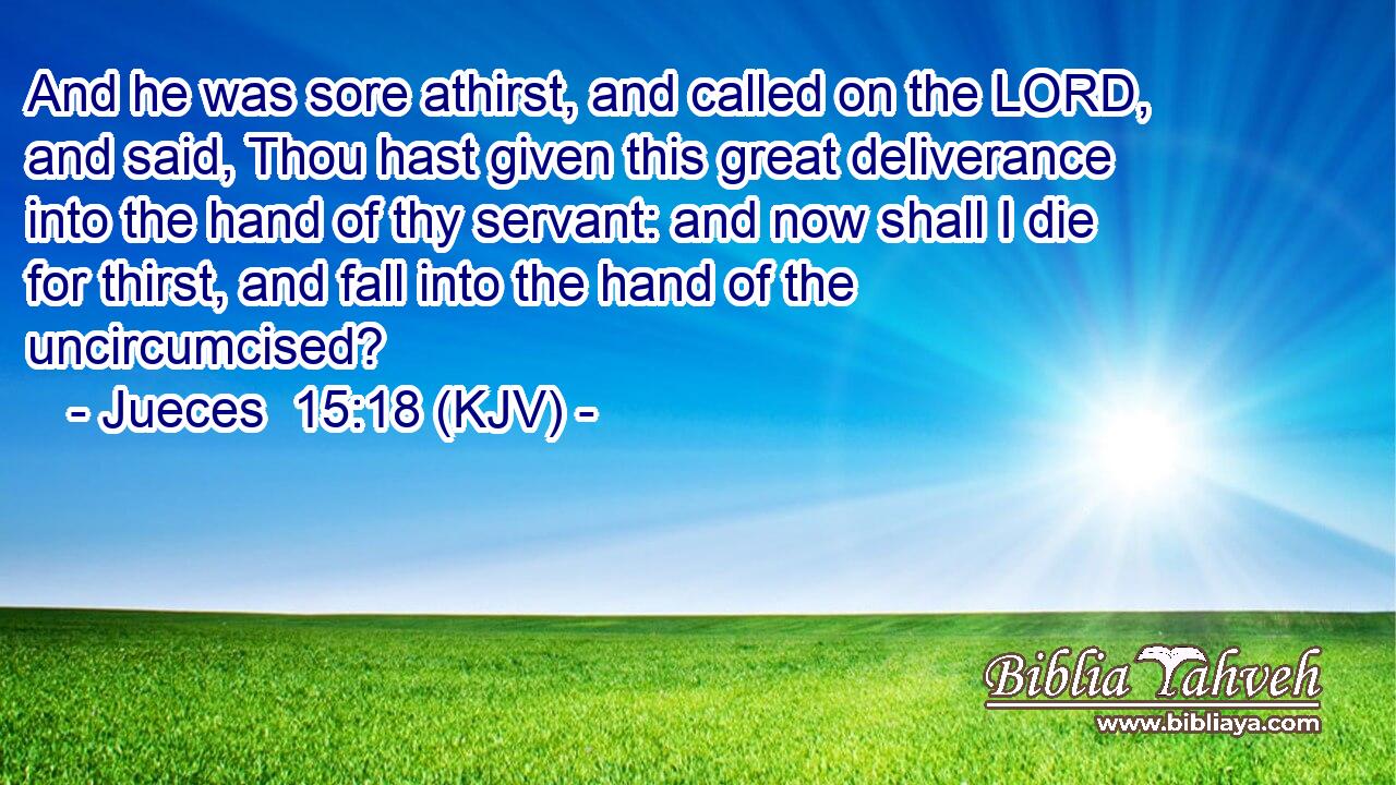 And he was sore athirst, and called on the LORD, and said, Thou hast given this great deliverance into the hand of thy servant: and now shall I die for thirst, and fall into the hand of the uncircumcised?