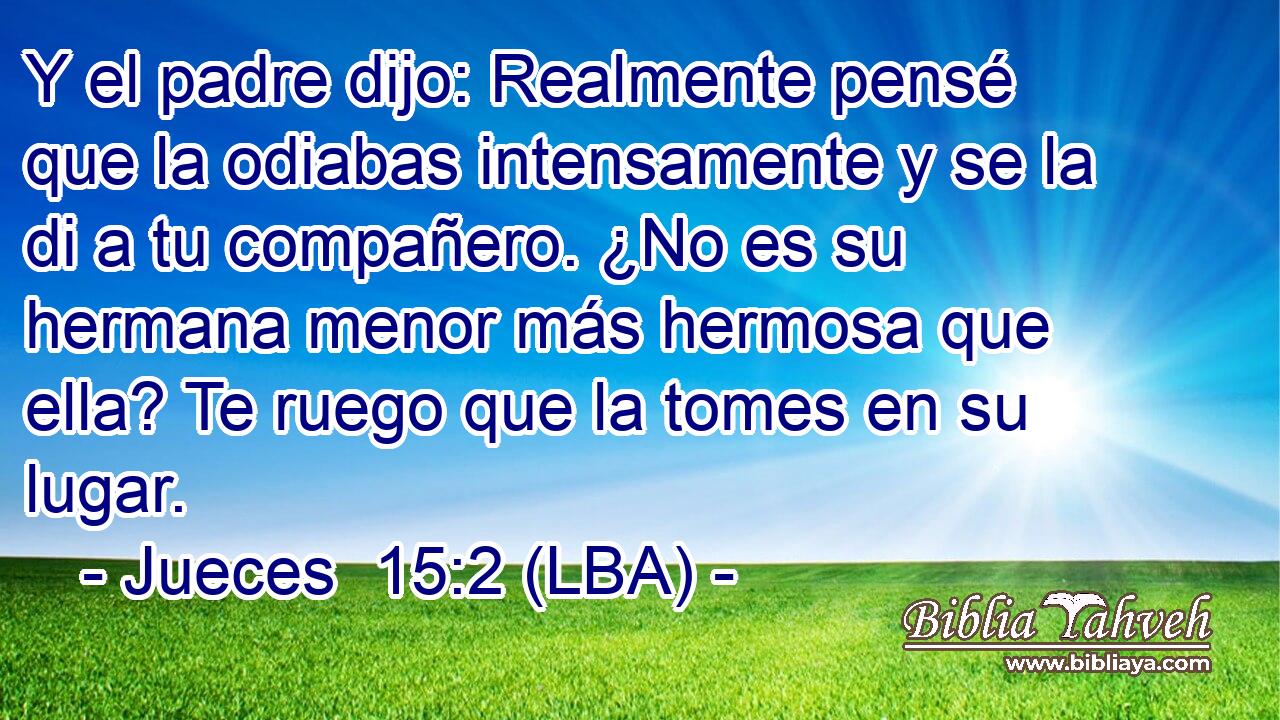Y el padre dijo: Realmente pensé que la odiabas intensamente y se la di a tu compañero. ¿No es su hermana menor más hermosa que ella? Te ruego que la tomes en su lugar.