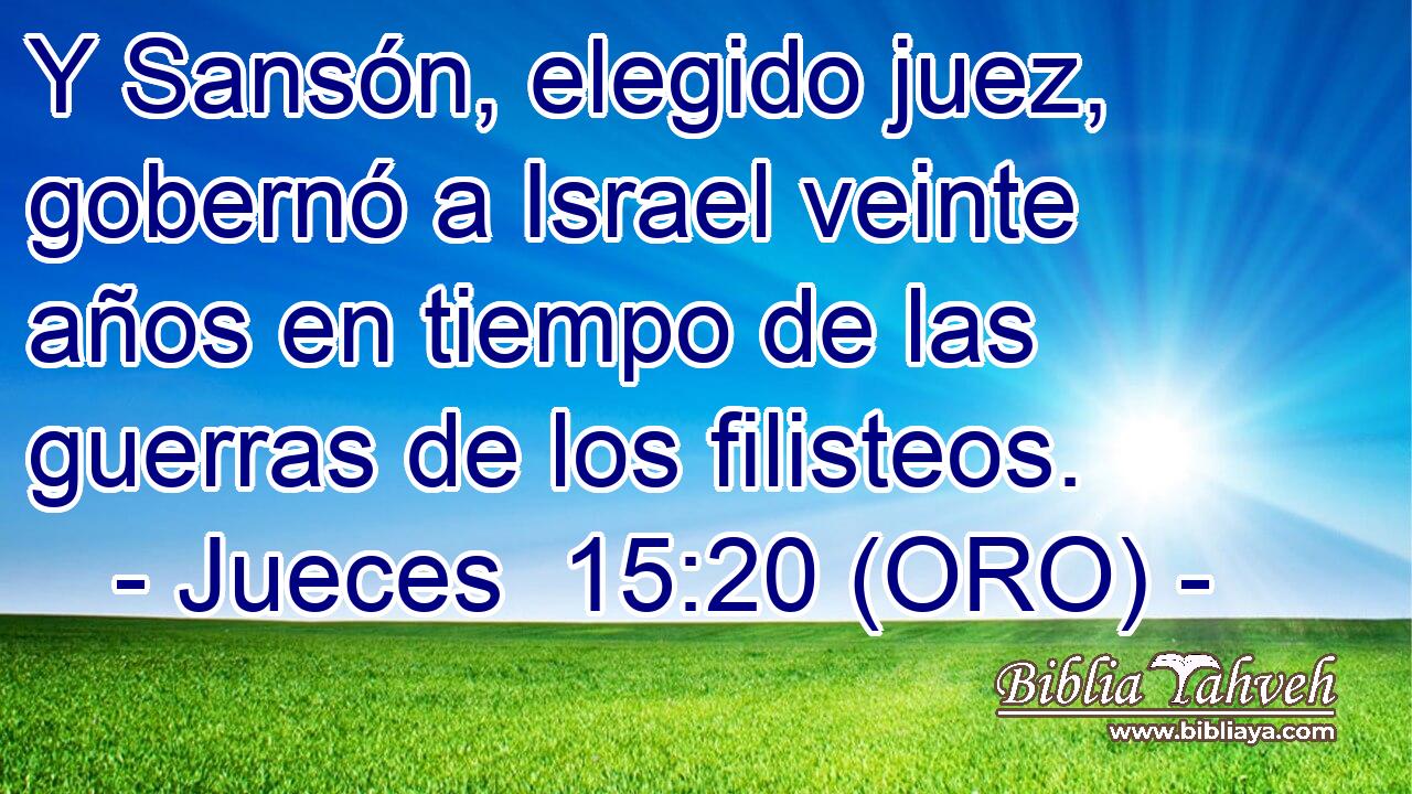  Y Sansón, elegido juez, gobernó a Israel veinte años en tiempo de las guerras de los filisteos. 