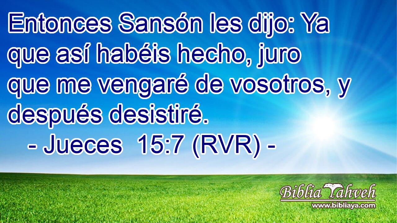 Entonces Sansón les dijo: Ya que así habéis hecho, juro que me vengaré de vosotros, y después desistiré.