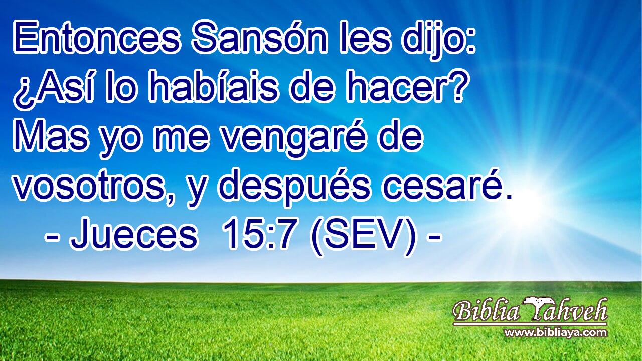 Entonces Sansón les dijo: ¿Así lo habíais de hacer? Mas yo me vengaré de vosotros, y después cesaré.