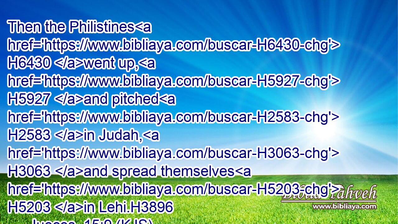 Then the Philistines H6430 went up, H5927 and pitched H2583 in Judah, H3063 and spread themselves H5203 in Lehi.H3896
