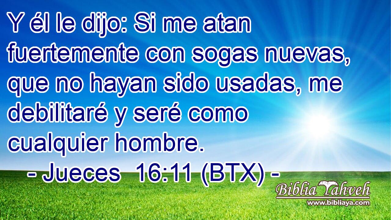 Y él le dijo: Si me atan fuertemente con sogas nuevas, que no hayan sido usadas, me debilitaré y seré como cualquier hombre.