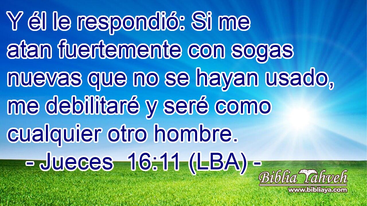 Y él le respondió: Si me atan fuertemente con sogas nuevas que no se hayan usado, me debilitaré y seré como cualquier otro hombre.
