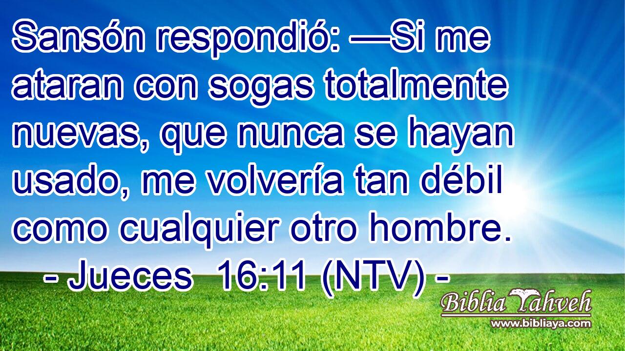 Sansón respondió: —Si me ataran con sogas totalmente nuevas, que nunca se hayan usado, me volvería tan débil como cualquier otro hombre.