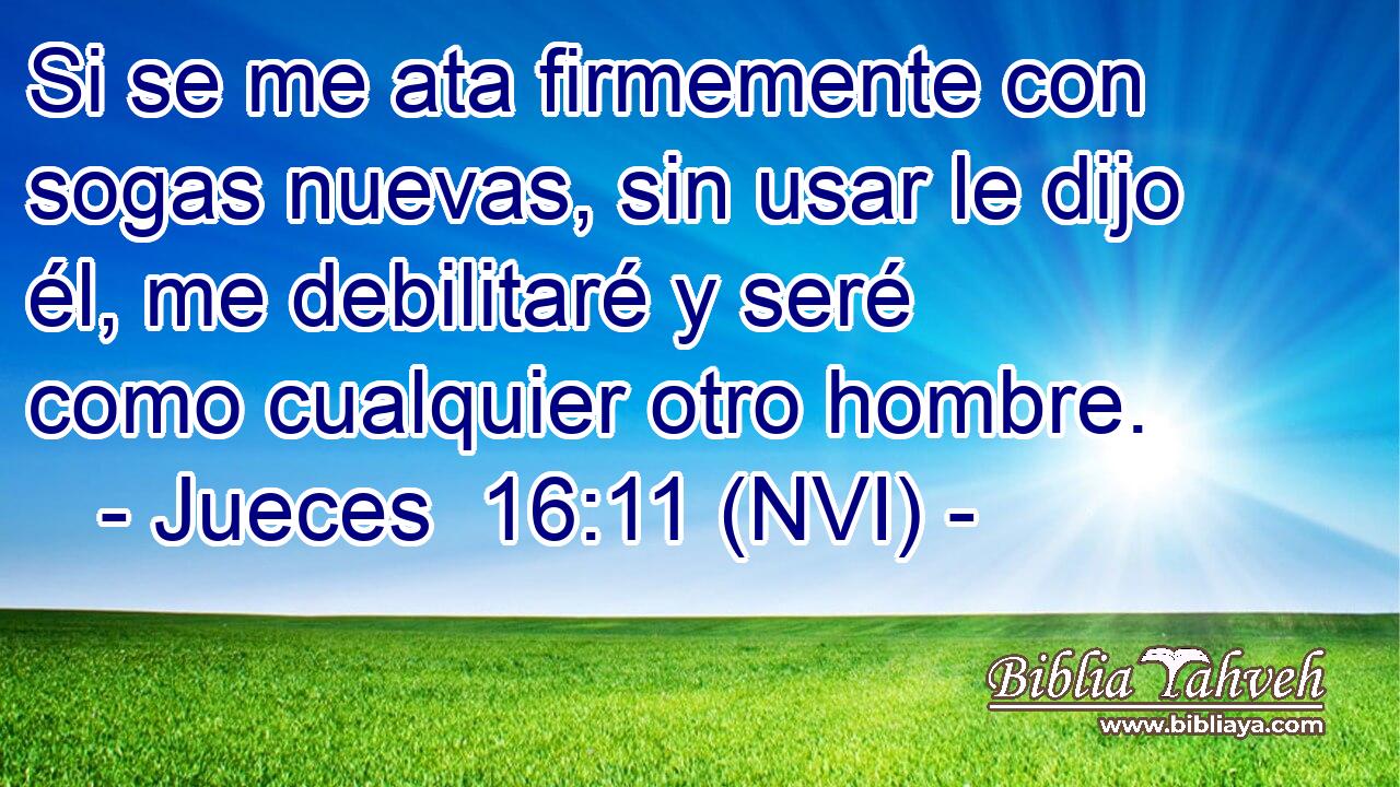  Si se me ata firmemente con sogas nuevas, sin usar le dijo él, me debilitaré y seré como cualquier otro hombre. 