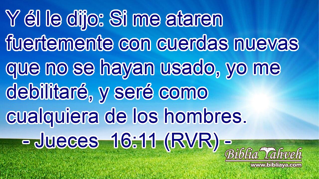 Y él le dijo: Si me ataren fuertemente con cuerdas nuevas que no se hayan usado, yo me debilitaré, y seré como cualquiera de los hombres.