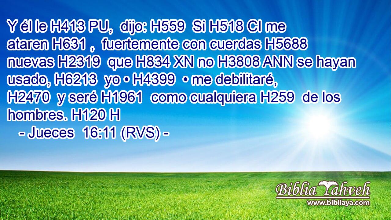 Y él le H413 PU,  dijo: H559  Si H518 CI me ataren H631 ,  fuertemente con cuerdas H5688  nuevas H2319  que H834 XN no H3808 ANN se hayan usado, H6213  yo • H4399  • me debilitaré, H2470  y seré H1961  como cualquiera H259  de los hombres. H120 H 
