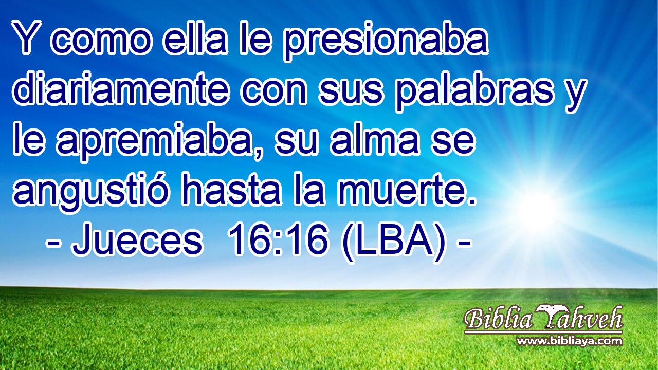 Y como ella le presionaba diariamente con sus palabras y le apremiaba, su alma se angustió hasta la muerte.