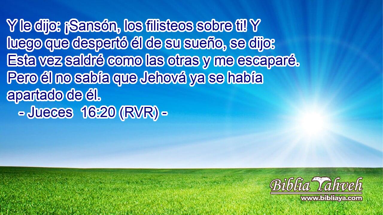 Y le dijo: ¡Sansón, los filisteos sobre ti! Y luego que despertó él de su sueño, se dijo: Esta vez saldré como las otras y me escaparé. Pero él no sabía que Jehová ya se había apartado de él.