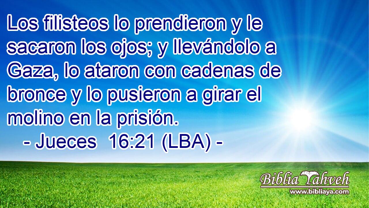 Los filisteos lo prendieron y le sacaron los ojos; y llevándolo a Gaza, lo ataron con cadenas de bronce y lo pusieron a girar el molino en la prisión.