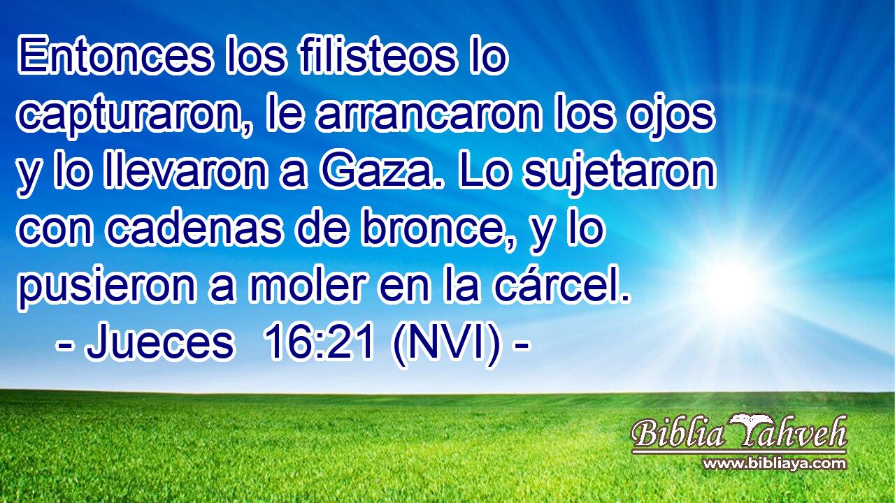  Entonces los filisteos lo capturaron, le arrancaron los ojos y lo llevaron a Gaza. Lo sujetaron con cadenas de bronce, y lo pusieron a moler en la cárcel. 