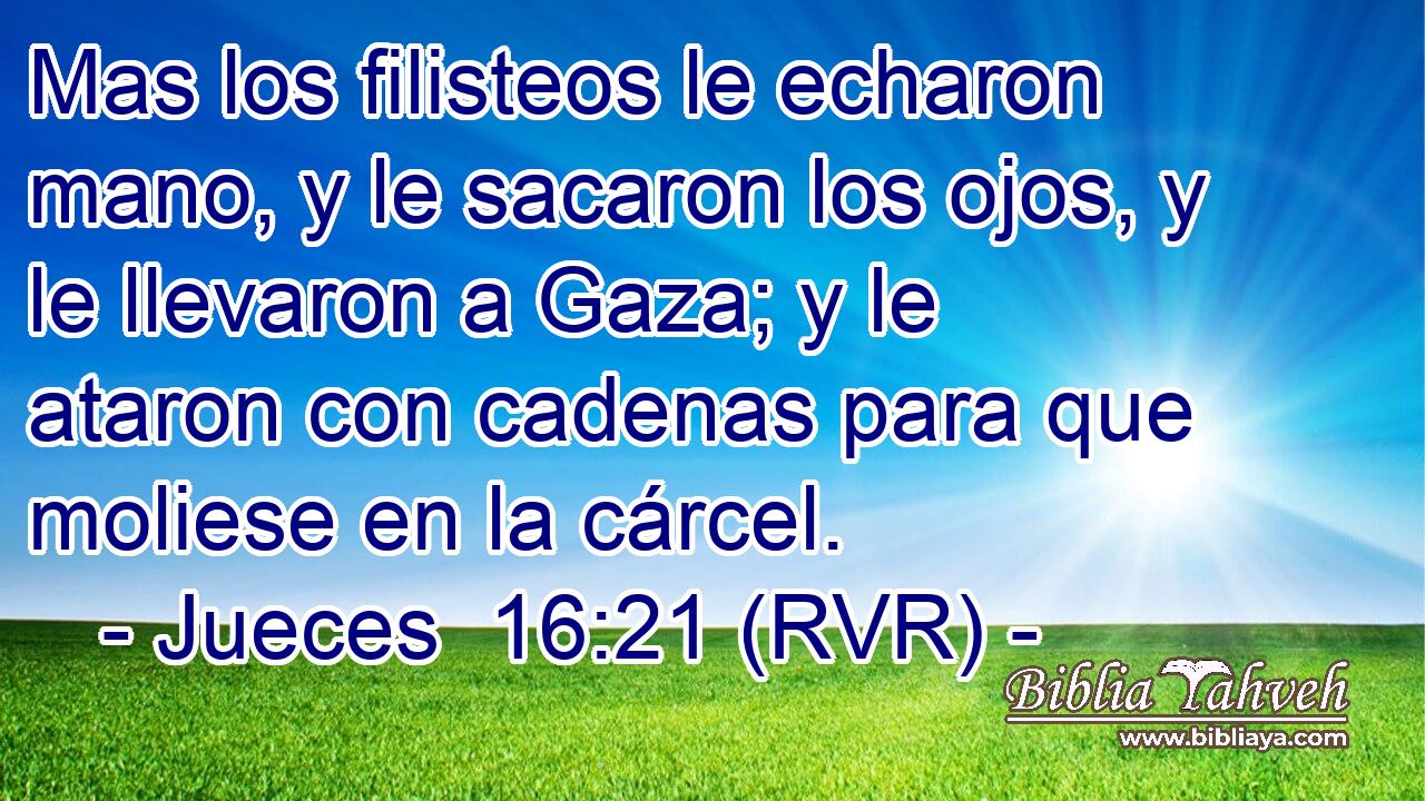Mas los filisteos le echaron mano, y le sacaron los ojos, y le llevaron a Gaza; y le ataron con cadenas para que moliese en la cárcel.