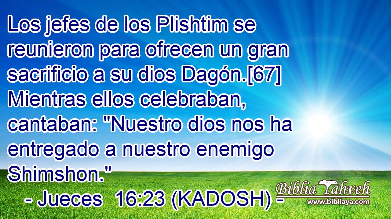  Los jefes de los Plishtim se reunieron para ofrecen un gran sacrificio a su dios Dagón.[67] Mientras ellos celebraban, cantaban: 