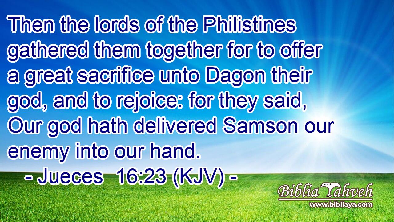Then the lords of the Philistines gathered them together for to offer a great sacrifice unto Dagon their god, and to rejoice: for they said, Our god hath delivered Samson our enemy into our hand.