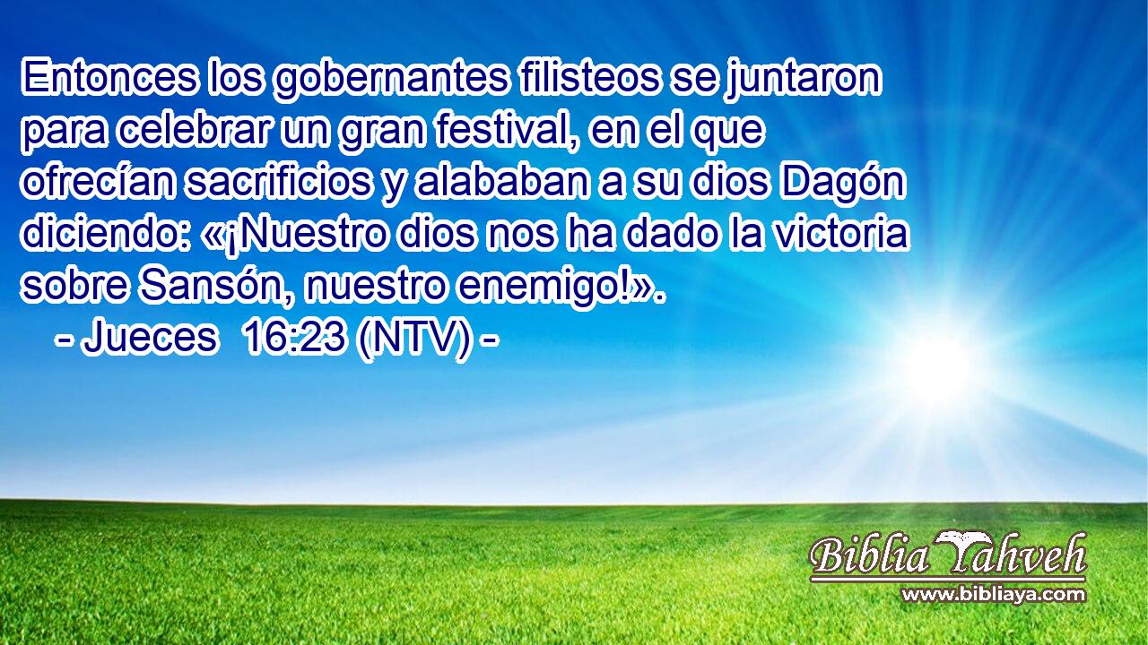 Entonces los gobernantes filisteos se juntaron para celebrar un gran festival, en el que ofrecían sacrificios y alababan a su dios Dagón diciendo: «¡Nuestro dios nos ha dado la victoria sobre Sansón, nuestro enemigo!».