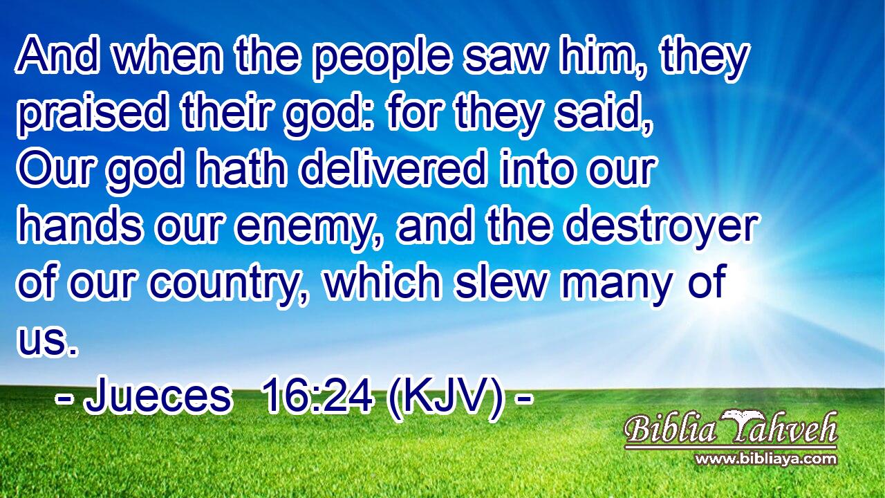 And when the people saw him, they praised their god: for they said, Our god hath delivered into our hands our enemy, and the destroyer of our country, which slew many of us.