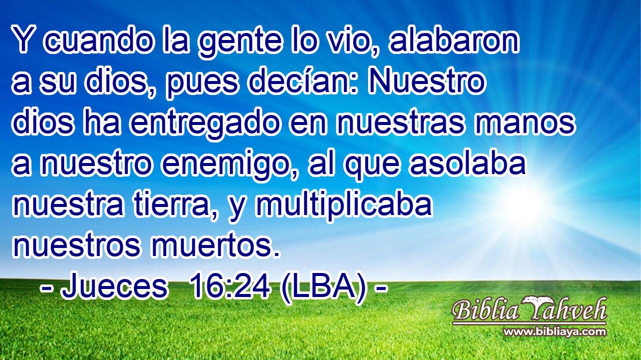 Y cuando la gente lo vio, alabaron a su dios, pues decían: Nuestro dios ha entregado en nuestras manos a nuestro enemigo, al que asolaba nuestra tierra, y multiplicaba nuestros muertos.