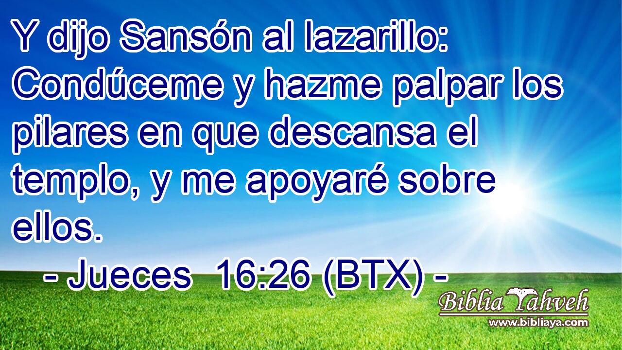Y dijo Sansón al lazarillo: Condúceme y hazme palpar los pilares en que descansa el templo, y me apoyaré sobre ellos.