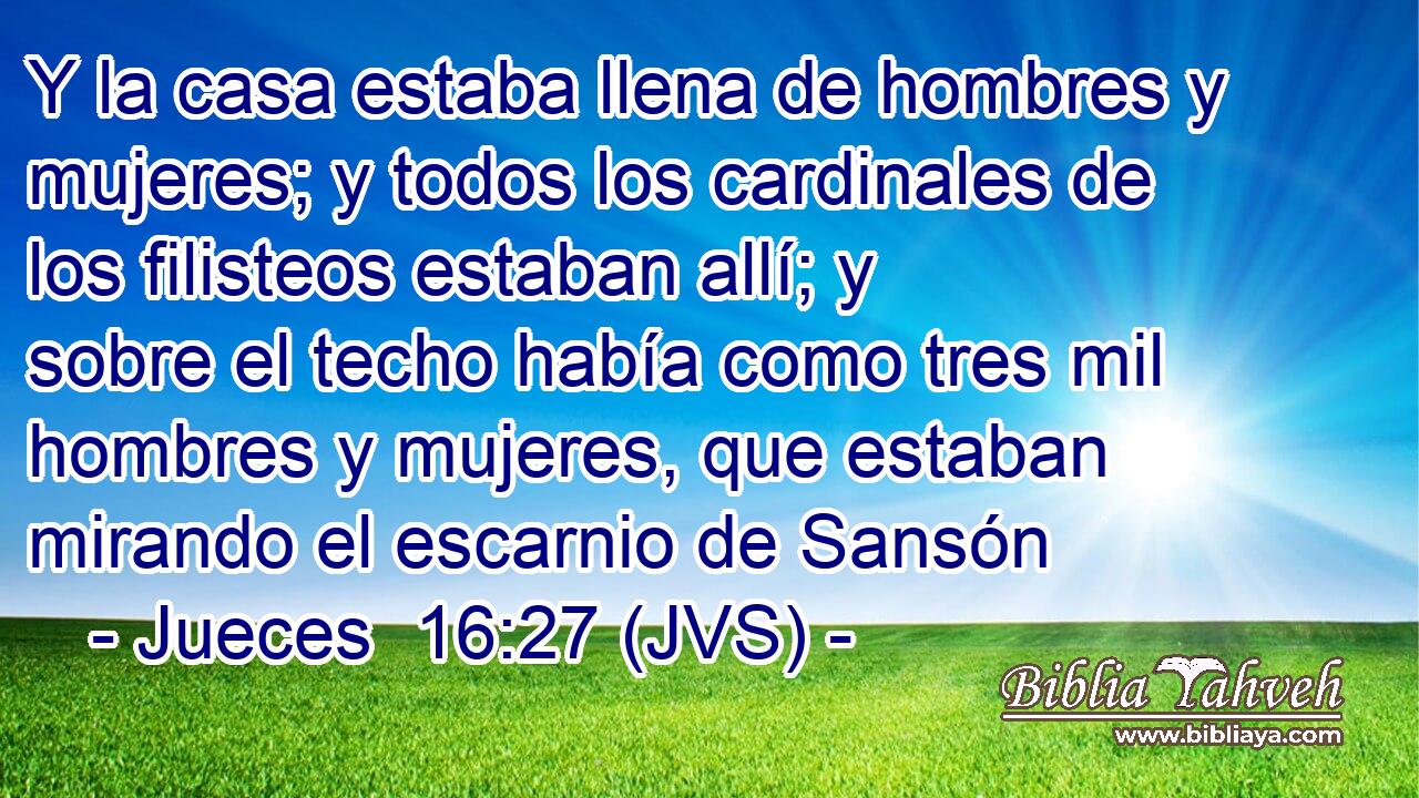 Y la casa estaba llena de hombres y mujeres; y todos los cardinales de los filisteos estaban allí; y sobre el techo había como tres mil hombres y mujeres, que estaban mirando el escarnio de Sansón