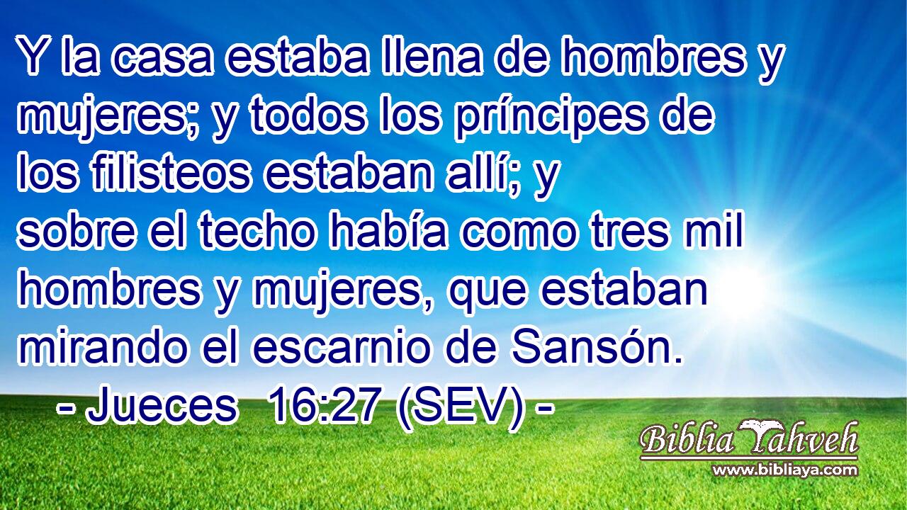 Y la casa estaba llena de hombres y mujeres; y todos los príncipes de los filisteos estaban allí; y sobre el techo había como tres mil hombres y mujeres, que estaban mirando el escarnio de Sansón.
