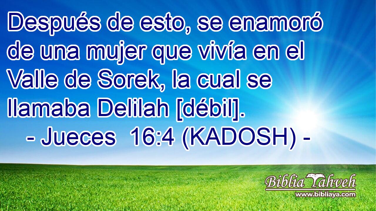  Después de esto, se enamoró de una mujer que vivía en el Valle de Sorek, la cual se llamaba Delilah [débil]. 