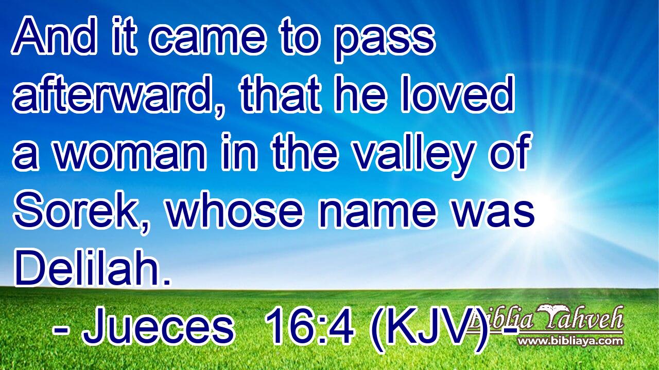 And it came to pass afterward, that he loved a woman in the valley of Sorek, whose name was Delilah.
