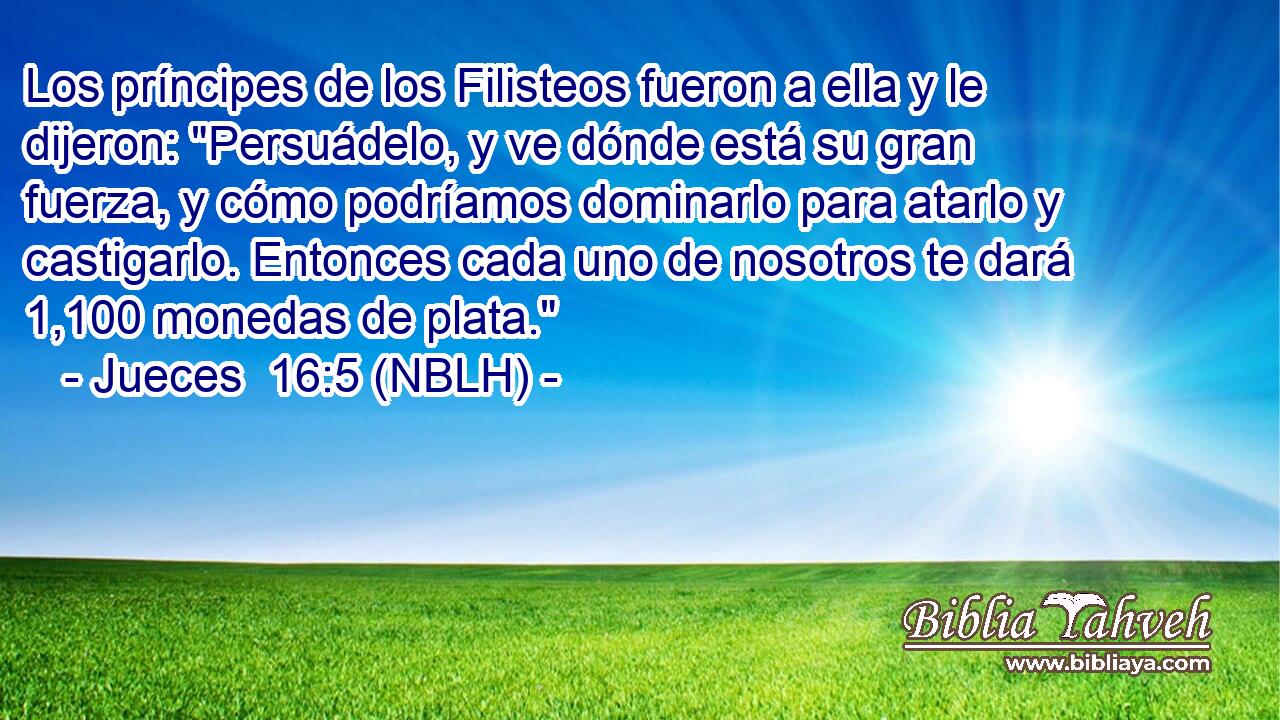  Los príncipes de los Filisteos fueron a ella y le dijeron: 