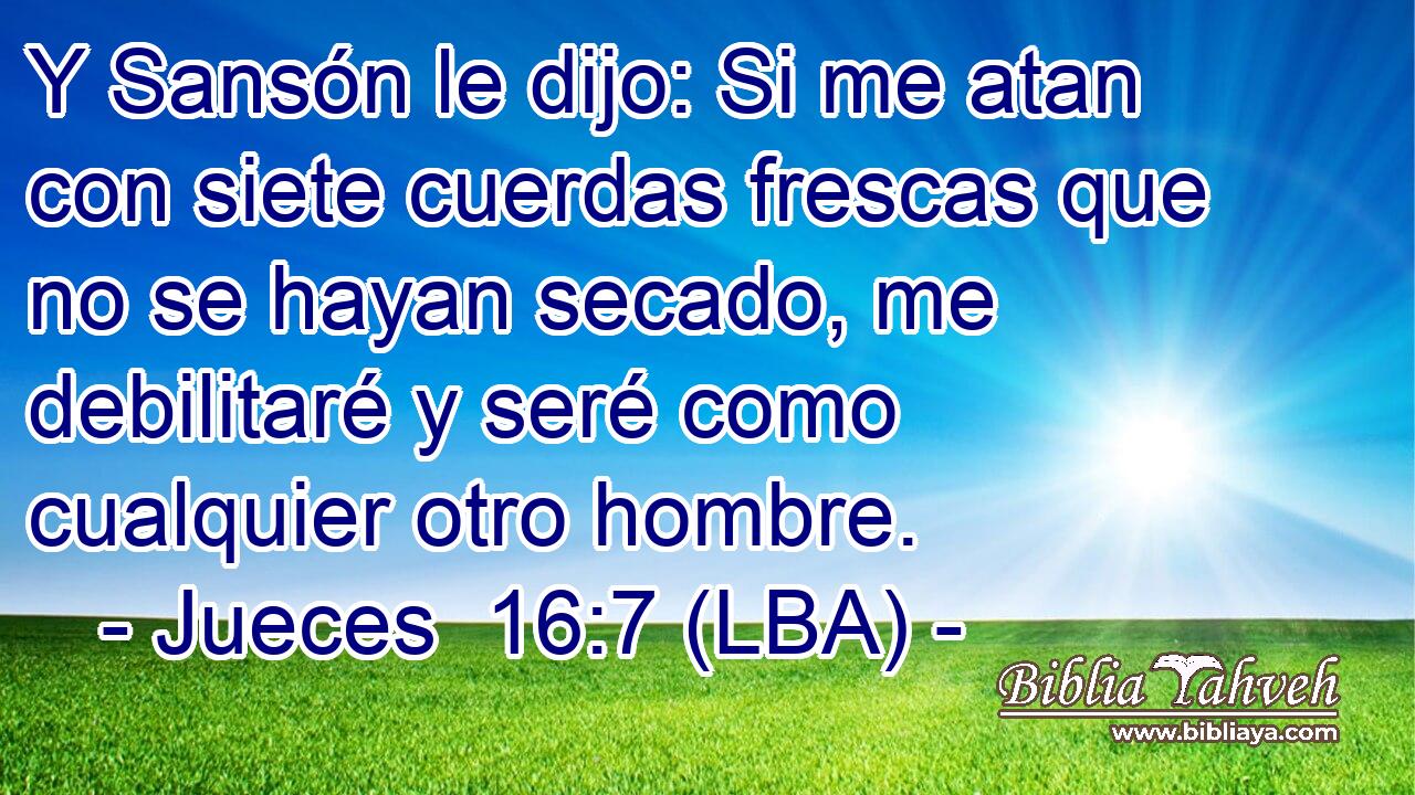 Y Sansón le dijo: Si me atan con siete cuerdas frescas que no se hayan secado, me debilitaré y seré como cualquier otro hombre.