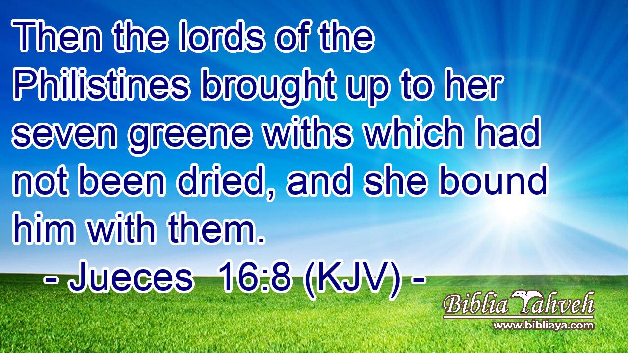 Then the lords of the Philistines brought up to her seven greene withs which had not been dried, and she bound him with them.
