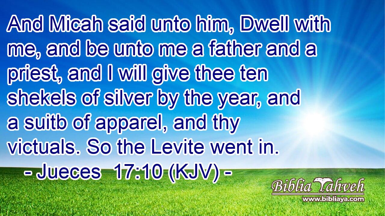 And Micah said unto him, Dwell with me, and be unto me a father and a priest, and I will give thee ten shekels of silver by the year, and a suitb of apparel, and thy victuals. So the Levite went in.