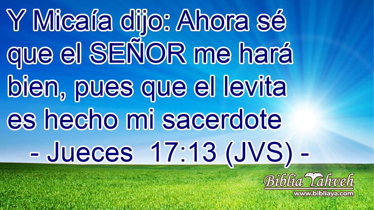 Y Micaía dijo: Ahora sé que el SEÑOR me hará bien, pues que el levita es hecho mi sacerdote