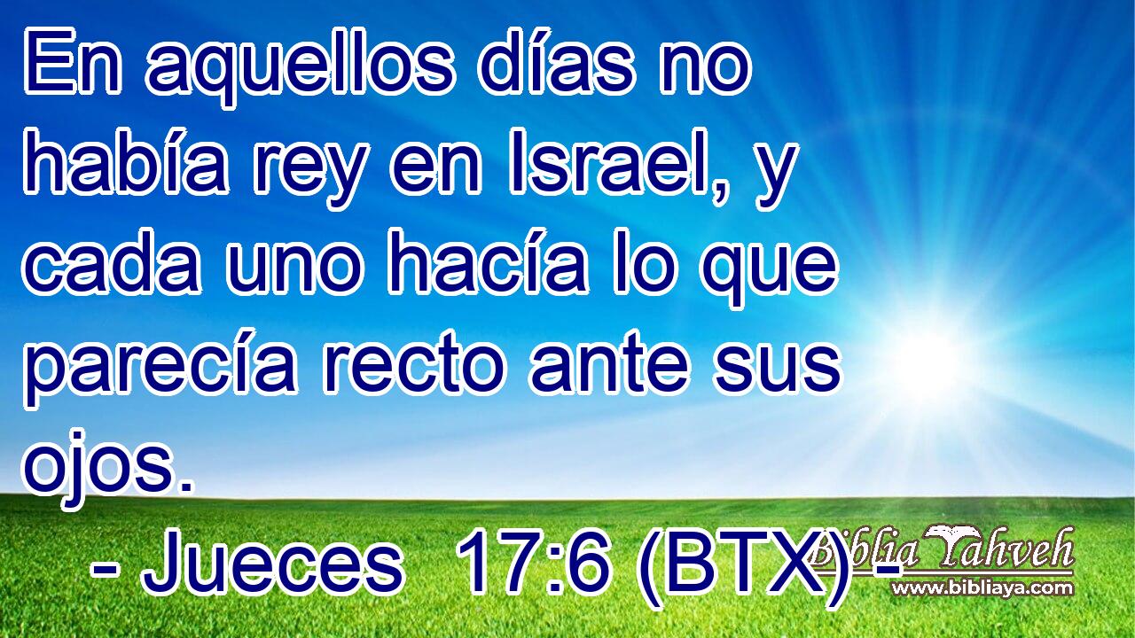 En aquellos días no había rey en Israel, y cada uno hacía lo que parecía recto ante sus ojos.