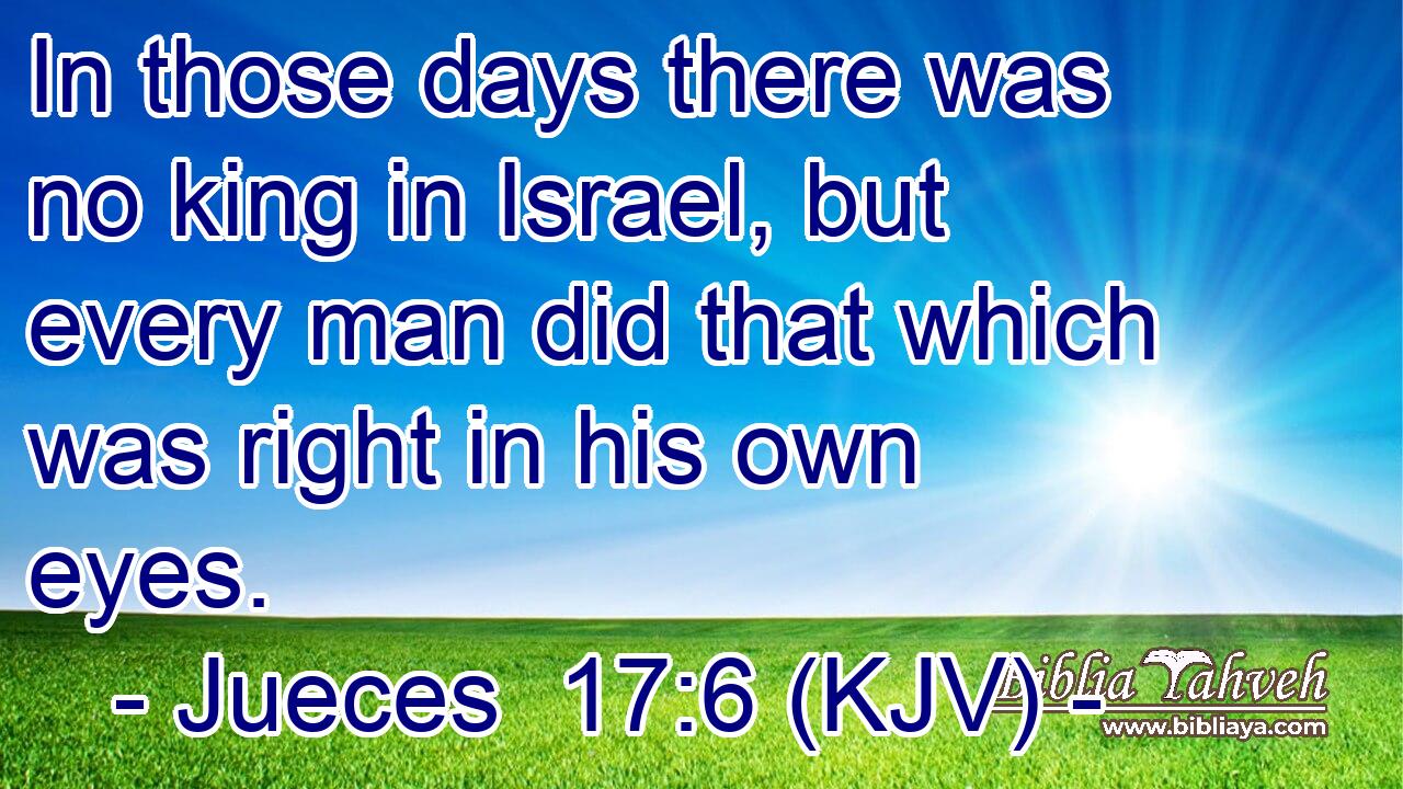 In those days there was no king in Israel, but every man did that which was right in his own eyes.