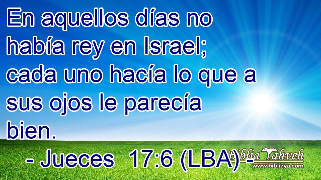 En aquellos días no había rey en Israel; cada uno hacía lo que a sus ojos le parecía bien.