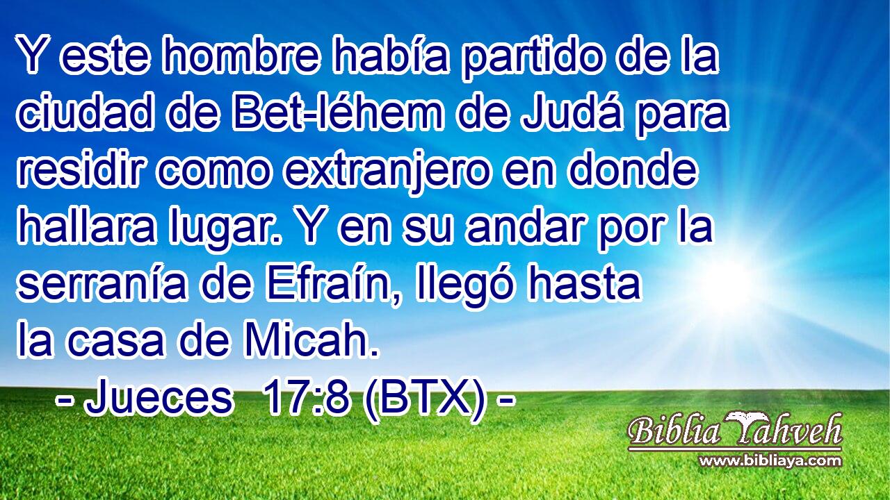 Y este hombre había partido de la ciudad de Bet-léhem de Judá para residir como extranjero en donde hallara lugar. Y en su andar por la serranía de Efraín, llegó hasta la casa de Micah.