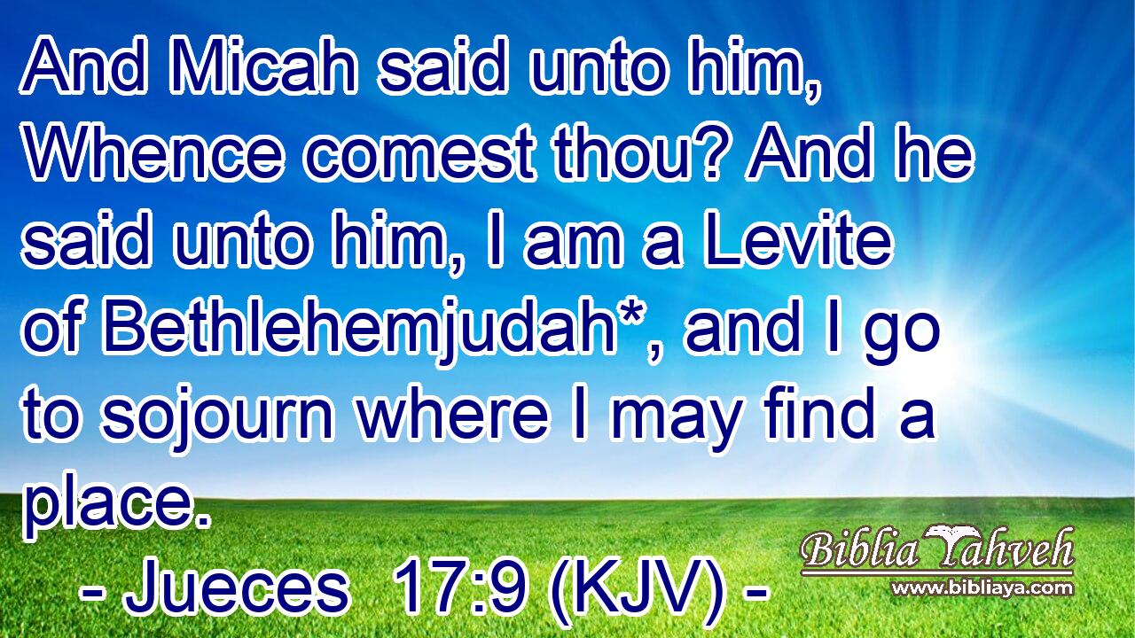And Micah said unto him, Whence comest thou? And he said unto him, I am a Levite of Bethlehemjudah*, and I go to sojourn where I may find a place.