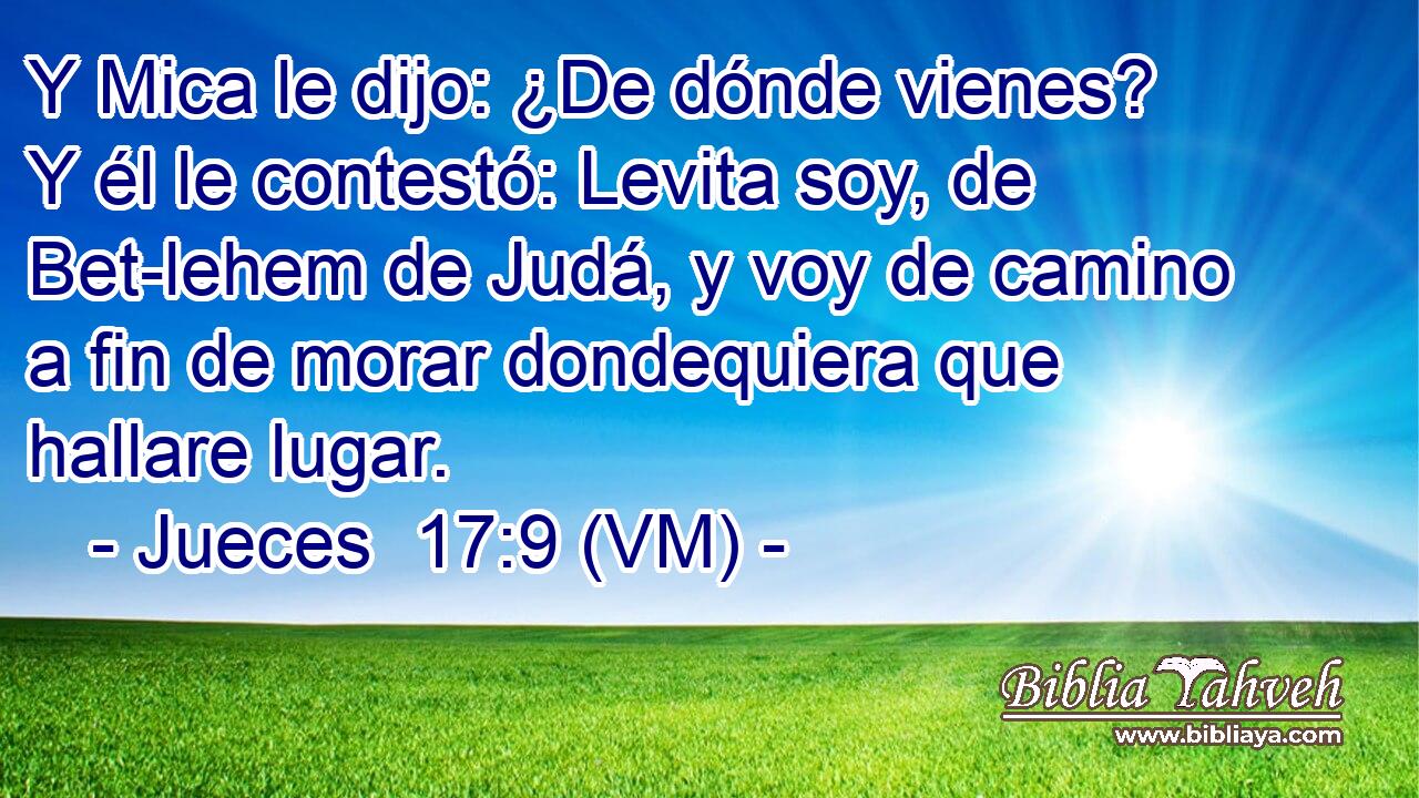  Y Mica le dijo: ¿De dónde vienes? Y él le contestó: Levita soy, de Bet-lehem de Judá, y voy de camino a fin de morar dondequiera que hallare lugar. 